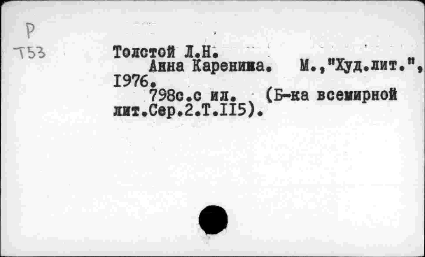 ﻿р -V5*>
Толстой Л.Н.
Анна Каренима.	М.,"Худ.лит.”
1976.
798с.с ил. • (Б-ка всемирной лит.Сер.2.Т.П5).